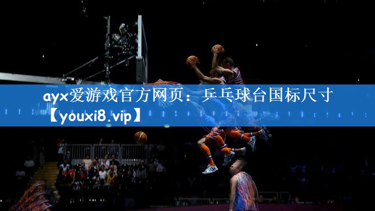 ayx爱游戏官方网页:乒乓球台国标尺寸