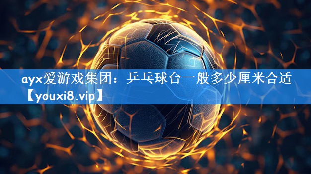 ayx爱游戏集团:乒乓球台一般多少厘米合适