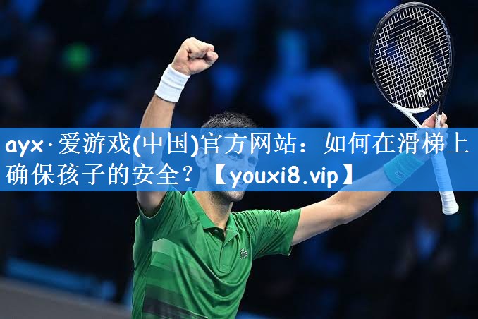 ayx·爱游戏(中国)官方网站:如何在滑梯上确保孩子的安全?