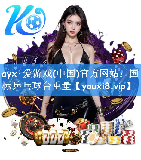 ayx·爱游戏(中国)官方网站:国标乒乓球台重量