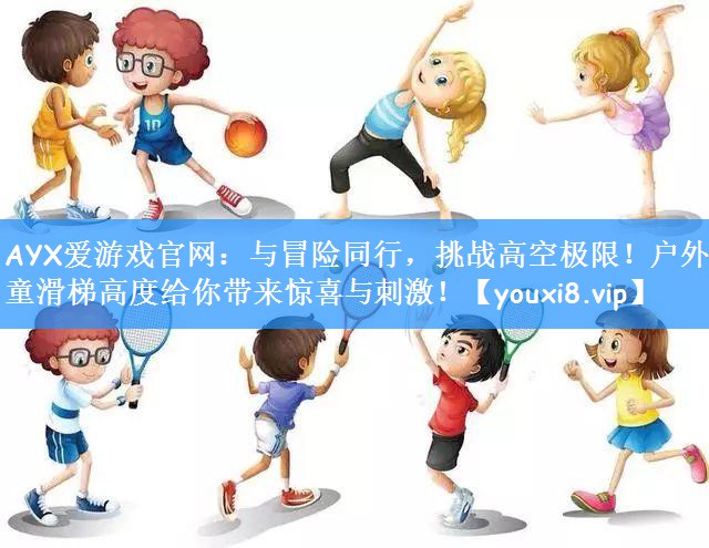 AYX爱游戏官网:与冒险同行,挑战高空极限!户外儿童滑梯高度给你带来惊喜与刺激!