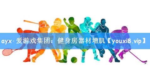 ayx·爱游戏集团:健身房器材增肌