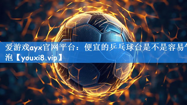 爱游戏ayx官网平台:便宜的乒乓球台是不是容易气泡