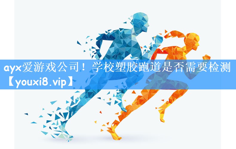 ayx爱游戏公司!学校塑胶跑道是否需要检测