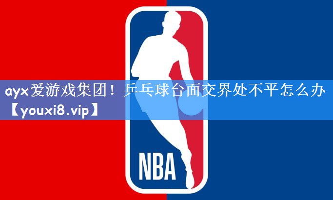 ayx爱游戏集团!乒乓球台面交界处不平怎么办