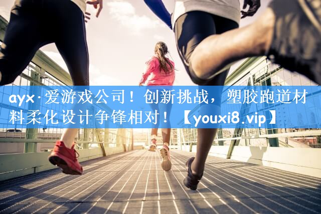 ayx·爱游戏公司!创新挑战,塑胶跑道材料柔化设计争锋相对!