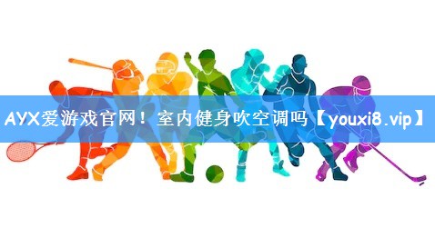 AYX爱游戏官网!室内健身吹空调吗