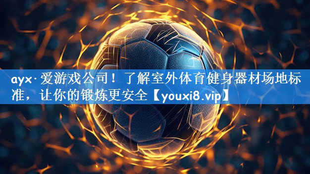 ayx·爱游戏公司!了解室外体育健身器材场地标准,让你的锻炼更安全