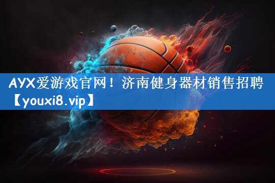 AYX爱游戏官网!济南健身器材销售招聘