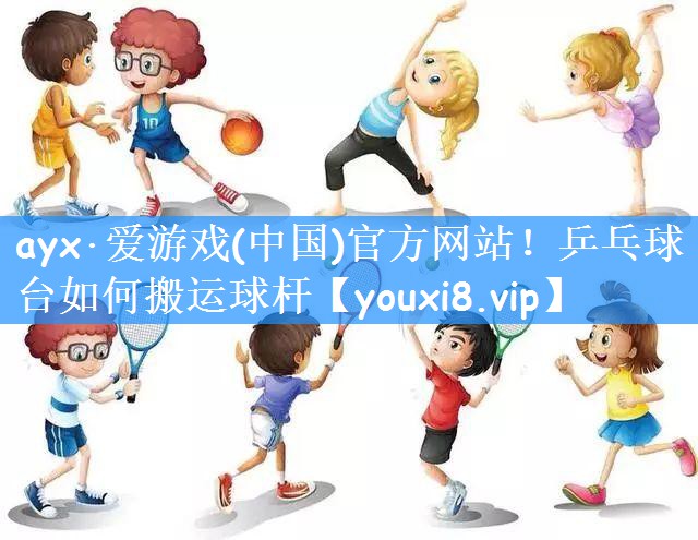 ayx·爱游戏(中国)官方网站!乒乓球台如何搬运球杆