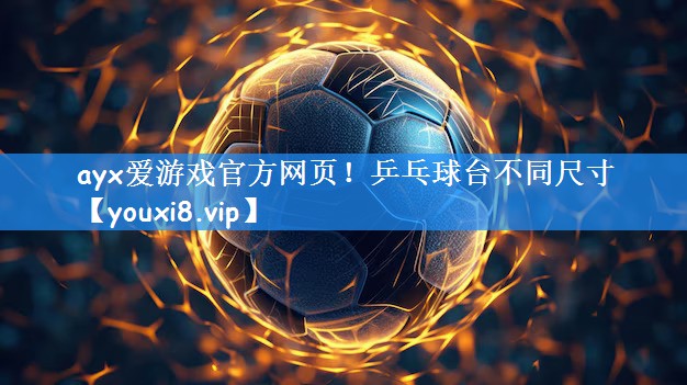 ayx爱游戏官方网页!乒乓球台不同尺寸