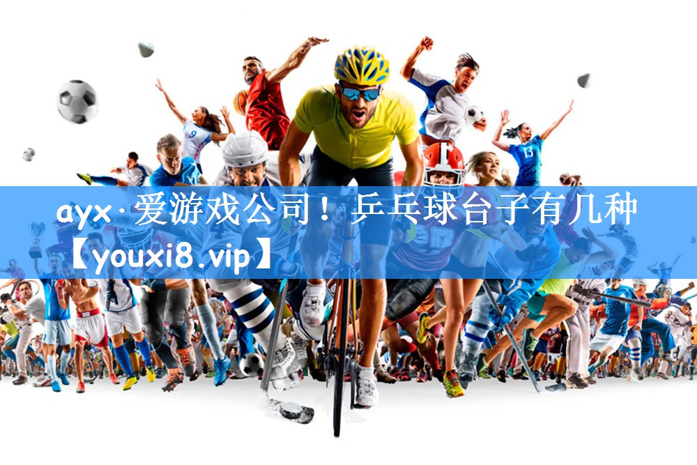 ayx·爱游戏公司!乒乓球台子有几种