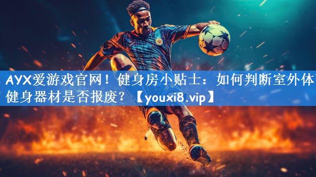 AYX爱游戏官网!健身房小贴士:如何判断室外体育健身器材是否报废?