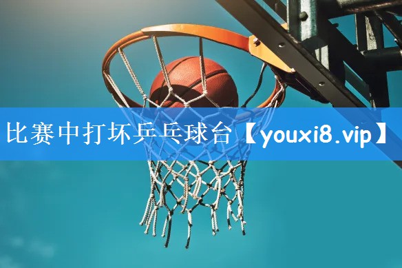 比赛中打坏乒乓球台