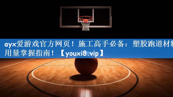 ayx爱游戏官方网页!施工高手必备:塑胶跑道材料用量掌握指南!
