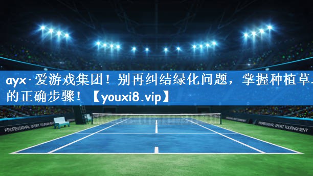 ayx·爱游戏集团!别再纠结绿化问题,掌握种植草坪的正确步骤!