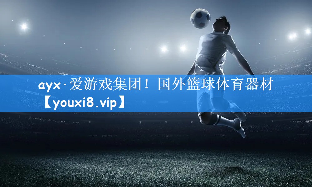 ayx·爱游戏集团!国外篮球体育器材