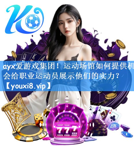 ayx爱游戏集团!运动场馆如何提供机会给职业运动员展示他们的实力?