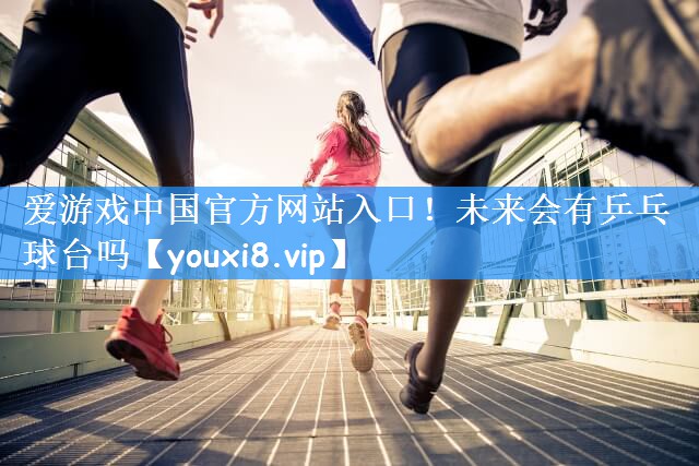 爱游戏中国官方网站入口!未来会有乒乓球台吗