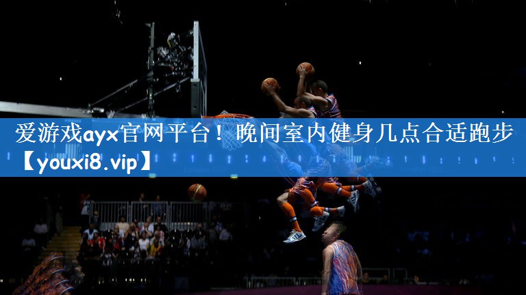 爱游戏ayx官网平台!晚间室内健身几点合适跑步