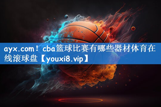ayx.com!cba篮球比赛有哪些器材体育在线滚球盘