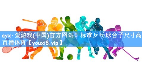 ayx·爱游戏(中国)官方网站!标准乒乓球台子尺寸高速直播体育