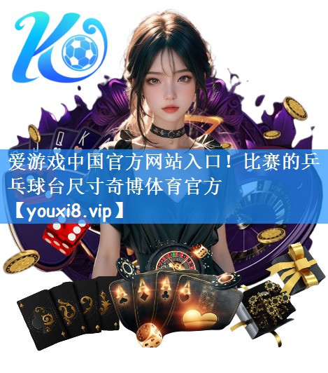 爱游戏中国官方网站入口!比赛的乒乓球台尺寸奇博体育官方