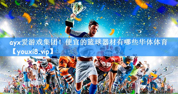 ayx爱游戏集团!便宜的篮球器材有哪些华体体育