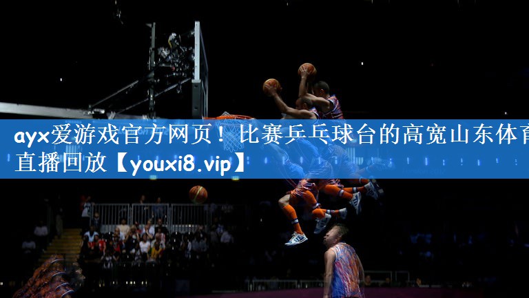 ayx爱游戏官方网页!比赛乒乓球台的高宽山东体育直播回放