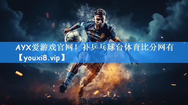 AYX爱游戏官网!补乒乓球台体育比分网有