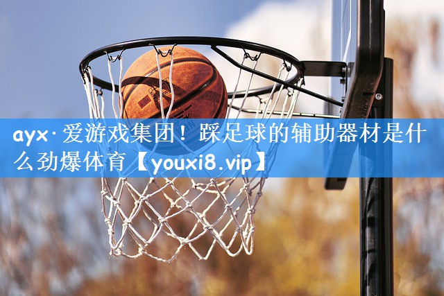 ayx·爱游戏集团!踩足球的辅助器材是什么劲爆体育