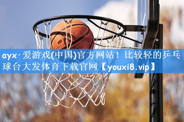 ayx·爱游戏(中国)官方网站!比较轻的乒乓球台大发体育下载官网