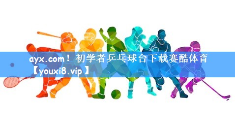 ayx.com!初学者乒乓球台下载赛酷体育
