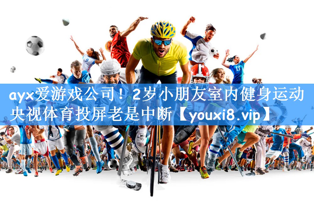ayx爱游戏公司!2岁小朋友室内健身运动央视体育投屏老是中断