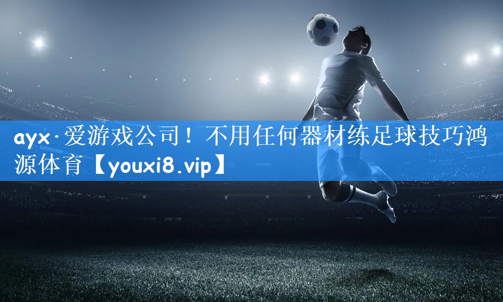 ayx·爱游戏公司!不用任何器材练足球技巧鸿源体育