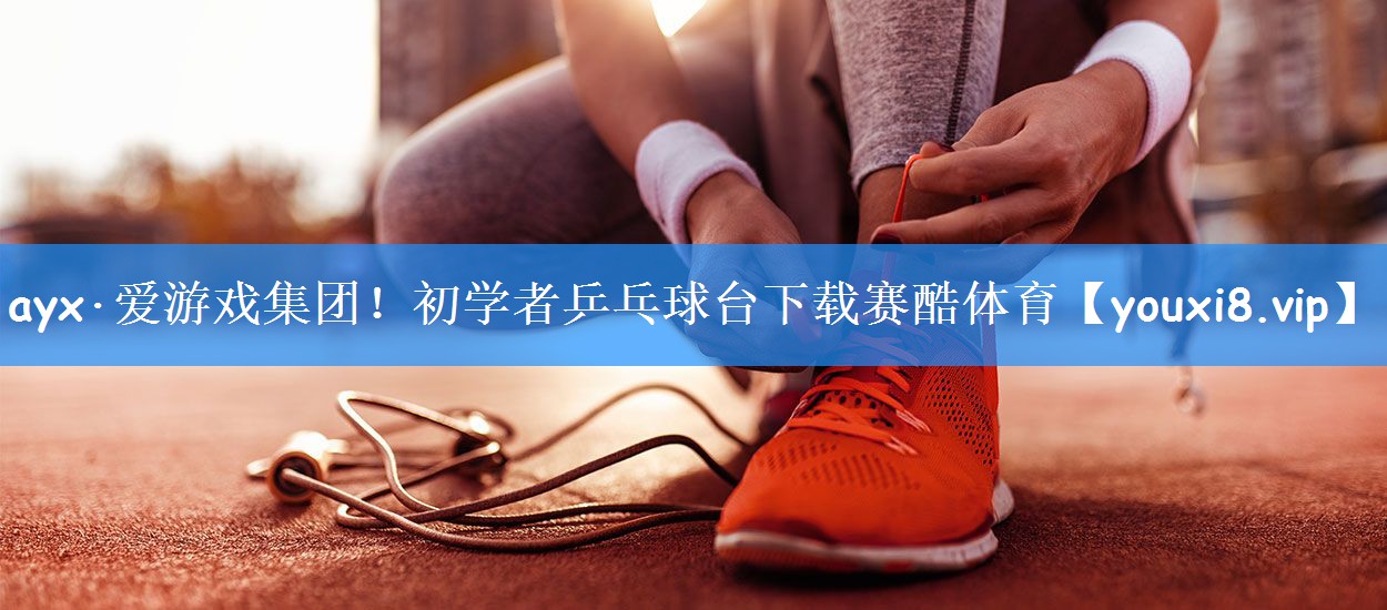 ayx·爱游戏集团!初学者乒乓球台下载赛酷体育