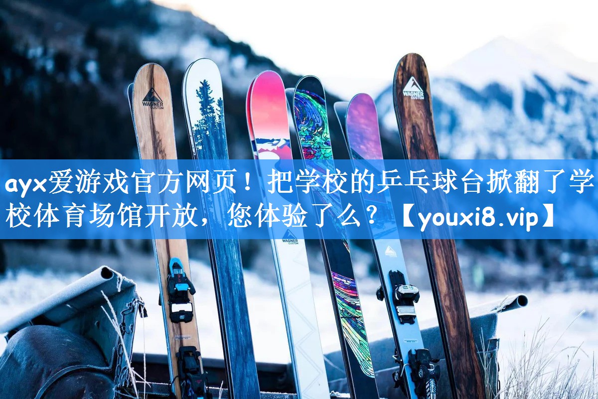 ayx爱游戏官方网页!把学校的乒乓球台掀翻了学校体育场馆开放,您体验了么?
