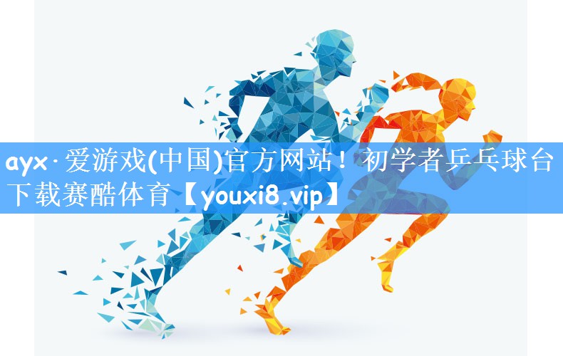 ayx·爱游戏(中国)官方网站!初学者乒乓球台下载赛酷体育