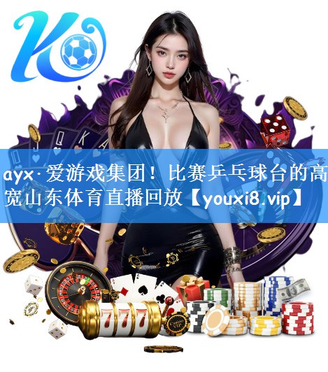 ayx·爱游戏集团!比赛乒乓球台的高宽山东体育直播回放
