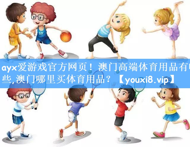 ayx爱游戏官方网页！澳门高端体育用品有哪些,澳门哪里买体育用品？