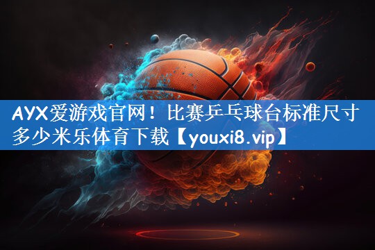 AYX爱游戏官网！比赛乒乓球台标准尺寸多少米乐体育下载