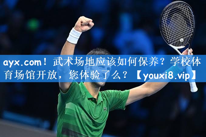ayx.com！武术场地应该如何保养？学校体育场馆开放，您体验了么？