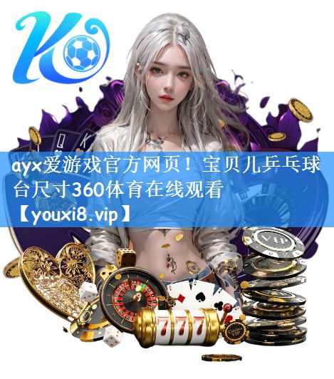 ayx爱游戏官方网页！宝贝儿乒乓球台尺寸360体育在线观看
