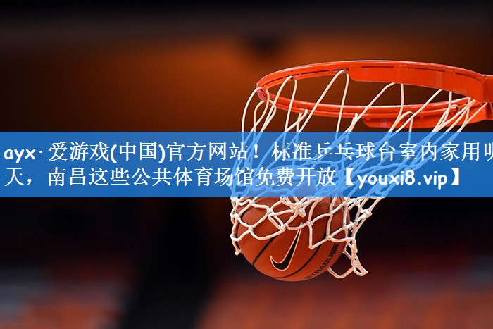 ayx·爱游戏(中国)官方网站！标准乒乓球台室内家用明天，南昌这些公共体育场馆免费开放