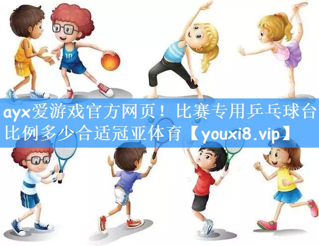 ayx爱游戏官方网页！比赛专用乒乓球台比例多少合适冠亚体育