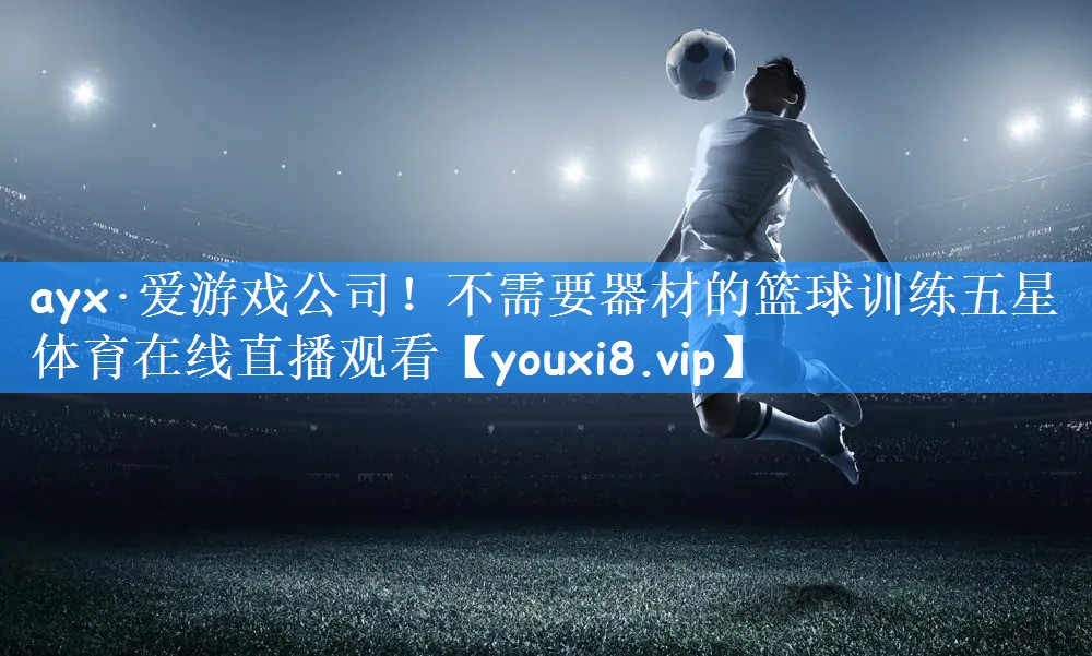 ayx·爱游戏公司！不需要器材的篮球训练五星体育在线直播观看