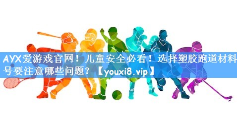 <strong>AYX爱游戏官网！儿童安全必看！选择塑胶跑道材料型号要注意哪些问题？</strong>