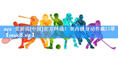 <strong>ayx·爱游戏(中国)官方网站！室内健身动作戴口罩</strong>