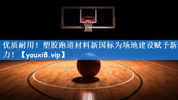 优质耐用！塑胶跑道材料新国标为场地建设赋予新动力！