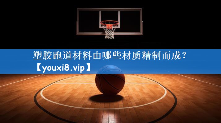 塑胶跑道材料由哪些材质精制而成？